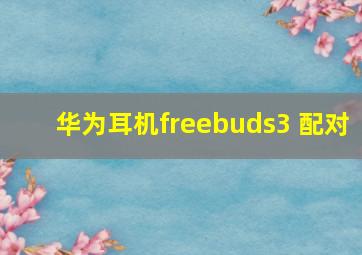 华为耳机freebuds3 配对